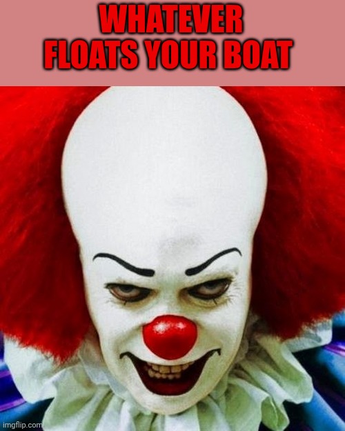 Pennywise | Whatever floats your boat | image tagged in pennywise | made w/ Imgflip meme maker