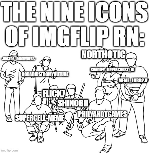 the nine icons of imgflip rn: Supercell-meme flick7 shinobii NorthotIC Bradley_Uppercrust_III PhilyaKotGames Meme_Lord2.0 -.D0ctor_S0mewhere | made w/ Imgflip meme maker