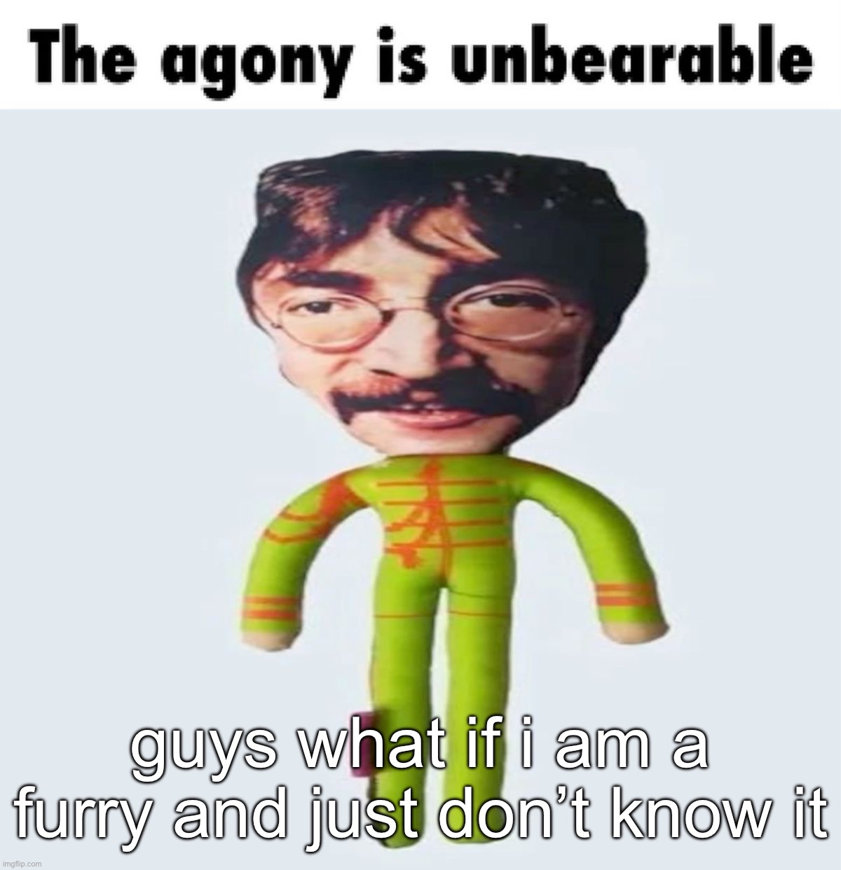 the agony is unbearable | guys what if i am a furry and just don’t know it | image tagged in the agony is unbearable | made w/ Imgflip meme maker