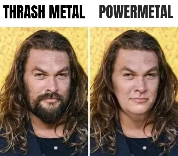 Powermetal; Thrash metal | image tagged in music,metal,funny | made w/ Imgflip meme maker
