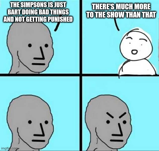 Angry face | There's much more to the show than that; The Simpsons is just Bart doing bad things and not getting punished | image tagged in angry face | made w/ Imgflip meme maker