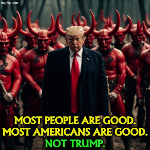Donald Trump and his spiritual advisors. Hell, devil, Satan. | Most people are good.
Most Americans are good. Not Trump. | image tagged in donald trump and his spiritual advisors hell devil satan,trump,hell,devil,satan,evil | made w/ Imgflip meme maker