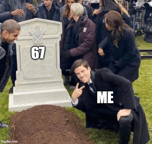 67 is dead | 67; me | image tagged in grant gustin over grave | made w/ Imgflip meme maker