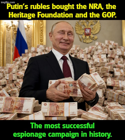 Putin did his best to destroy us, and now he's destroying himself. | Putin's rubles bought the NRA, the 
Heritage Foundation and the GOP. The most successful espionage campaign in history. | image tagged in putin's rubles bought the nra the heritage foundation the gop,putin,russia,espionate,gop,nra | made w/ Imgflip meme maker