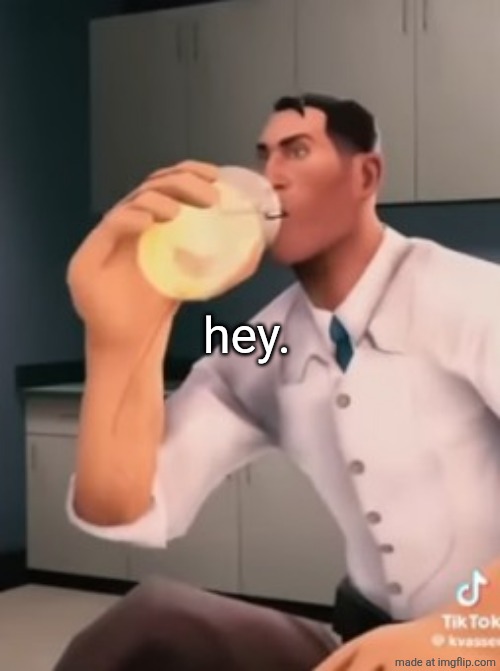 Medic Drink Piss | hey. | image tagged in medic drink piss | made w/ Imgflip meme maker