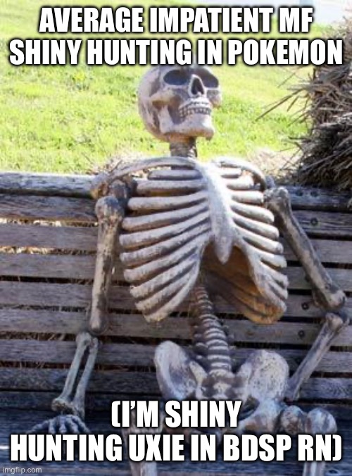 I’m very impatient :] | Average impatient mf shiny hunting in Pokemon; (I’m shiny hunting Uxie in BDSP rn) | image tagged in memes,waiting skeleton | made w/ Imgflip meme maker