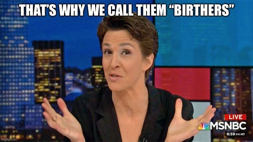 Rachel Maddow Blame Face | That’s why we call them “birthers” | image tagged in rachel maddow blame face | made w/ Imgflip meme maker