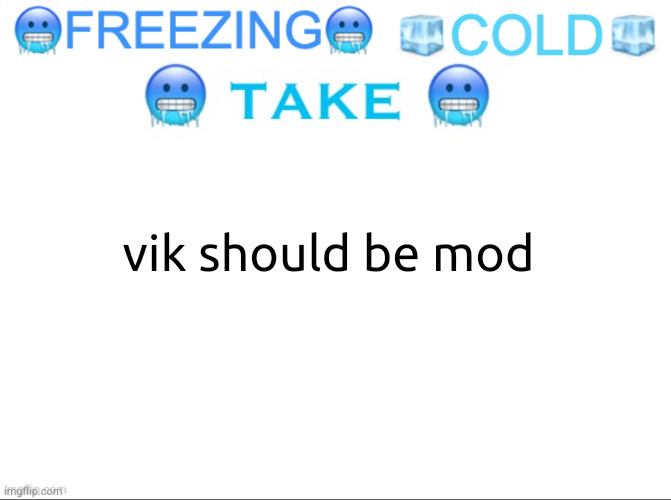 FREEZING COLD TAKE | vik should be mod | image tagged in freezing cold take | made w/ Imgflip meme maker