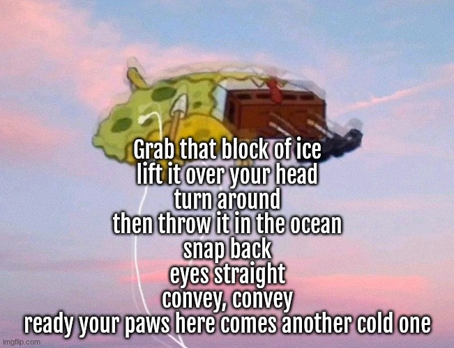 spongebob listening to music | Grab that block of ice
lift it over your head
turn around
then throw it in the ocean
snap back
eyes straight
convey, convey
ready your paws here comes another cold one | image tagged in spongebob listening to music | made w/ Imgflip meme maker