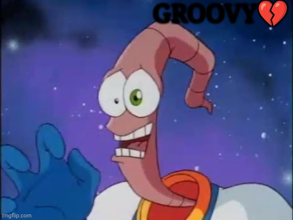 GROOVY | GROOVY💔 | image tagged in earthworm jim | made w/ Imgflip meme maker