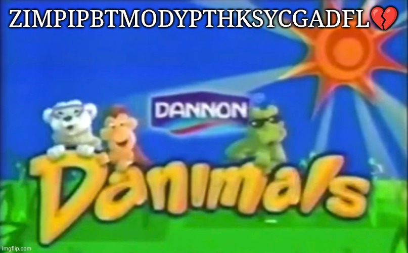 Danimals | ZIMPIPBTMODYPTHKSYCGADFL💔 | image tagged in danimals | made w/ Imgflip meme maker