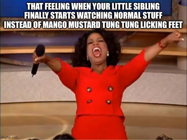 Oprah You Get A | That feeling when your little sibling finally starts watching normal stuff instead of mango mustard tung tung licking feet | image tagged in memes,oprah you get a | made w/ Imgflip meme maker