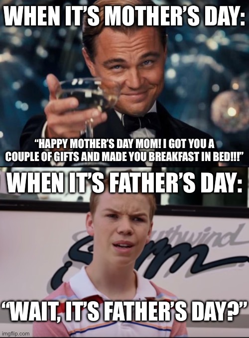 When is Father’s Day again? | When it’s Mother’s Day:; “Happy Mother’s Day mom! I got you a couple of gifts and made you breakfast in bed!!!”; When it’s Father’s Day:; “Wait, it’s Father’s Day?” | image tagged in memes,leonardo dicaprio cheers,you guys are getting paid,mothers day,fathers day | made w/ Imgflip meme maker