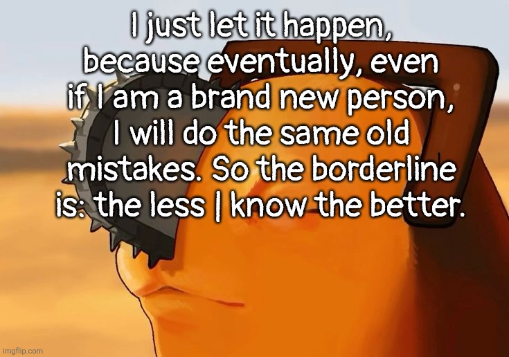 ball knowledge required | I just let it happen, because eventually, even if I am a brand new person, I will do the same old mistakes. So the borderline is: the less | know the better. | image tagged in pochita cooked | made w/ Imgflip meme maker