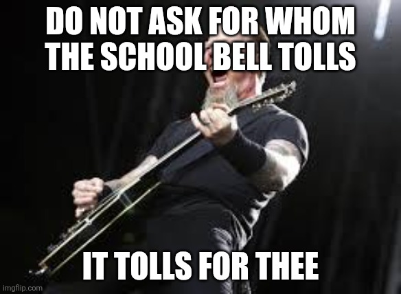 (Clever Title) | Do not ask for whom the school bell tolls; It tolls for thee | image tagged in metallica | made w/ Imgflip meme maker
