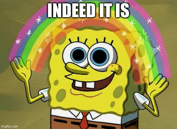 Imagination Spongebob Meme | Indeed it is | image tagged in memes,imagination spongebob | made w/ Imgflip meme maker