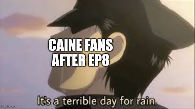 It’s a terrible day for rain | CAINE FANS after ep8 | image tagged in it s a terrible day for rain,remix | made w/ Imgflip meme maker