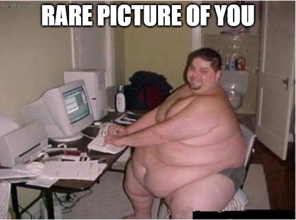 really fat guy on computer | rare picture of you | image tagged in really fat guy on computer | made w/ Imgflip meme maker
