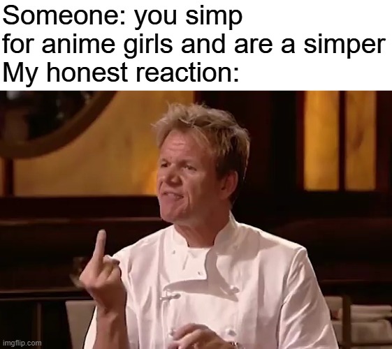 Gordon Ramsay Middle Finger | Someone: you simp for anime girls and are a simper
My honest reaction: | image tagged in gordon ramsay middle finger | made w/ Imgflip meme maker