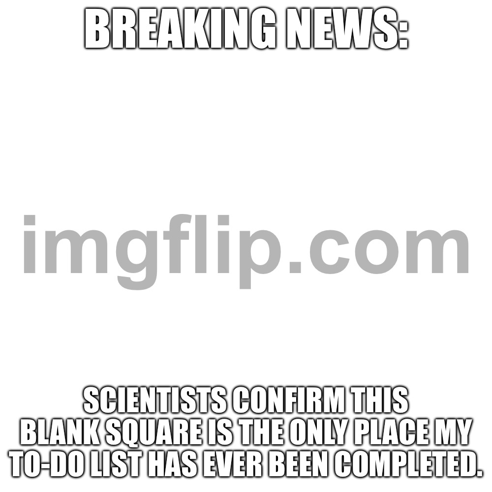 BREAKING NEWS:; Scientists confirm this blank square is the only place my to-do list has ever been completed. | BREAKING NEWS:; Scientists confirm this blank square is the only place my to-do list has ever been completed. | image tagged in memes,blank transparent square,to do list,science,scientist,blank white template | made w/ Imgflip meme maker