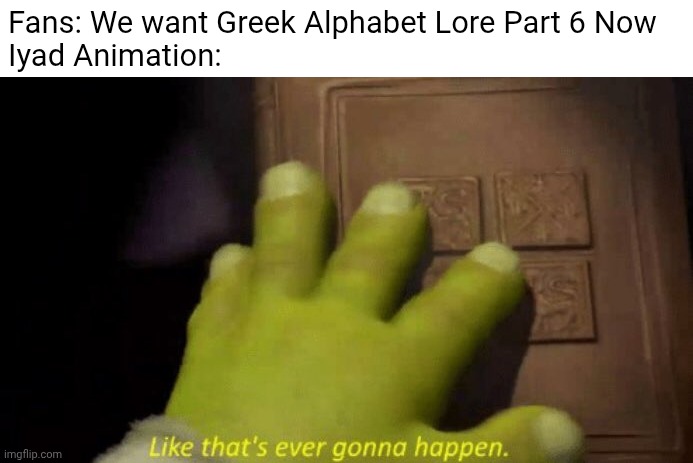 GAL part 6 never happened in moment | Fans: We want Greek Alphabet Lore Part 6 Now
Iyad Animation: | image tagged in like that's ever gonna happen,greek alphabet lore | made w/ Imgflip meme maker