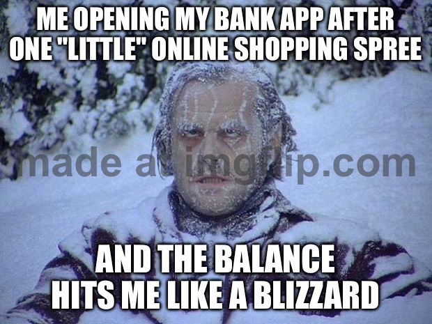 ME OPENING MY BANK APP AFTER ONE "LITTLE" ONLINE SHOPPING SPREE; AND THE BALANCE HITS ME LIKE A BLIZZARD | ME OPENING MY BANK APP AFTER ONE "LITTLE" ONLINE SHOPPING SPREE; AND THE BALANCE HITS ME LIKE A BLIZZARD | image tagged in memes,jack nicholson the shining snow,bank,shopping,spending,balance | made w/ Imgflip meme maker