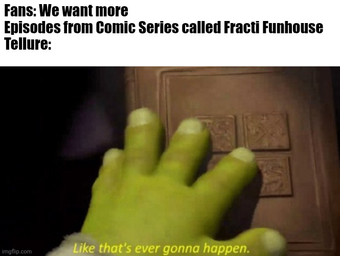 More F.F Episodes never happened | Fans: We want more Episodes from Comic Series called Fracti Funhouse 
Tellure: | image tagged in like that's ever gonna happen,fracti funhouse | made w/ Imgflip meme maker