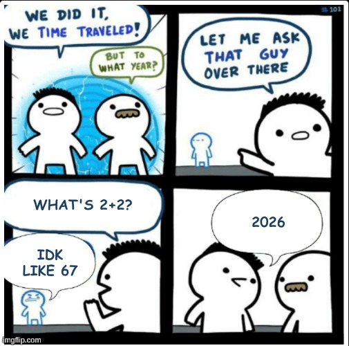 Time travel | What's 2+2? 2026; IDK like 67 | image tagged in time travel | made w/ Imgflip meme maker