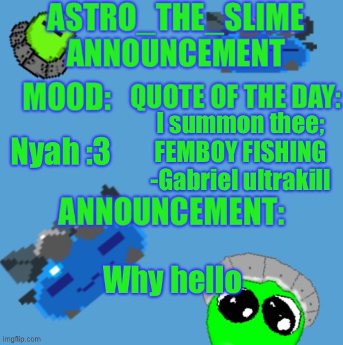 Been a while since I have been here :3 | Nyah :3; I summon thee; FEMBOY FISHING
-Gabriel ultrakill; Why hello | image tagged in new astro_the_slime announcement template | made w/ Imgflip meme maker