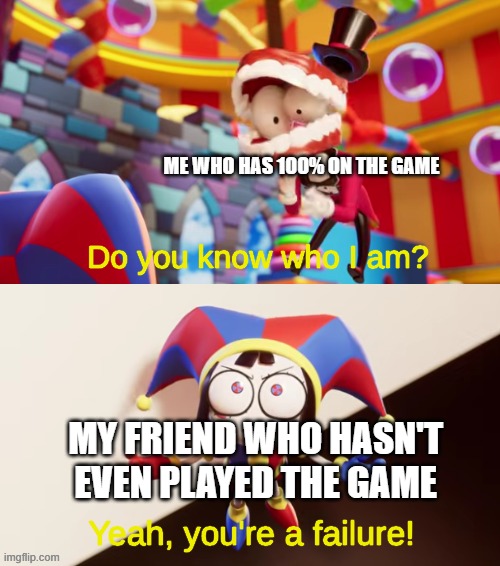 Pomni You're a Failure | me who has 100% on the game; my friend who hasn't even played the game | image tagged in pomni you're a failure | made w/ Imgflip meme maker