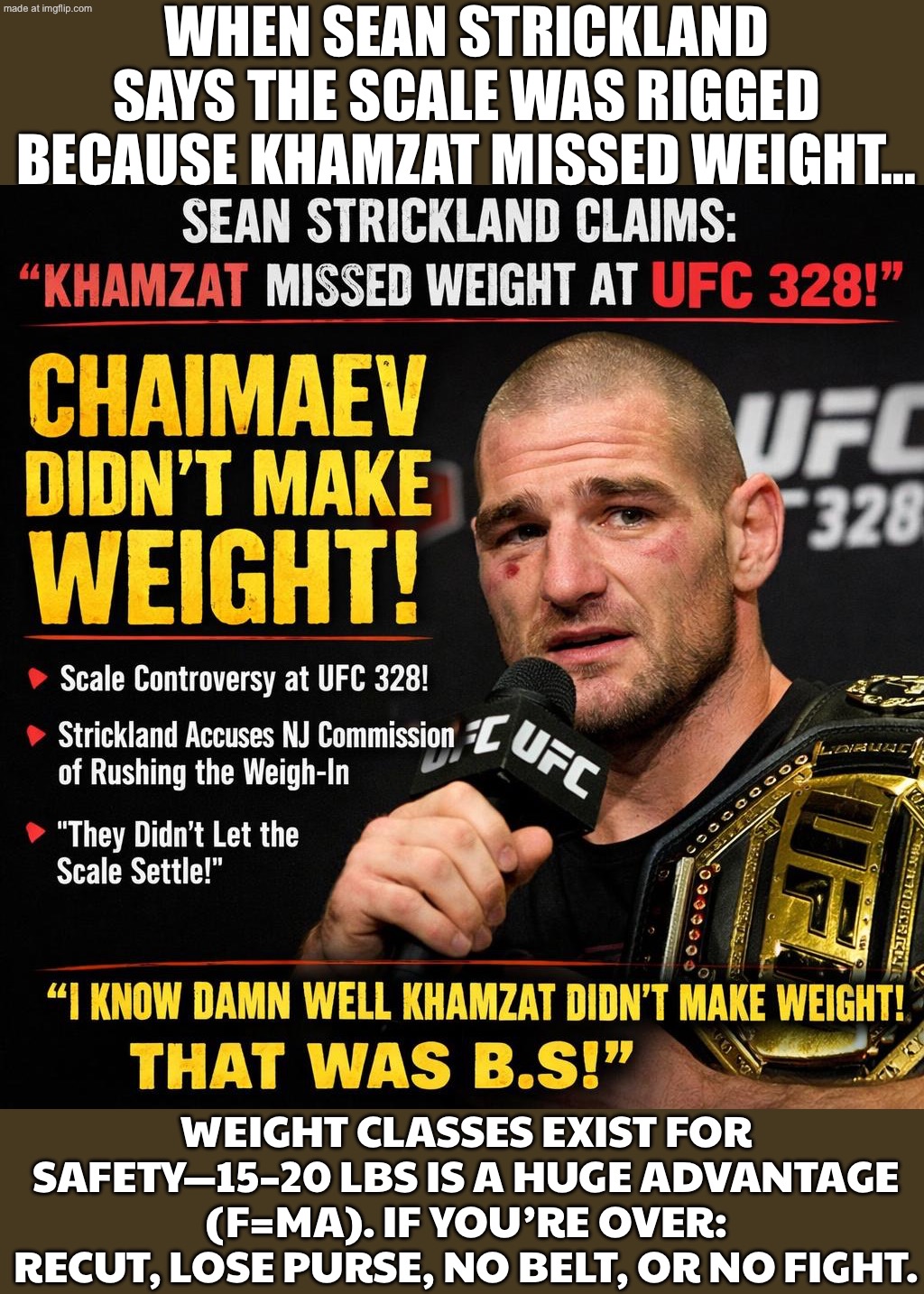 Everyone else: "Weight classes exist because mass = force… if you miss, you get time to cut or pay—and you can’t win the belt." | WHEN SEAN STRICKLAND SAYS THE SCALE WAS RIGGED BECAUSE KHAMZAT MISSED WEIGHT…; WEIGHT CLASSES EXIST FOR SAFETY—15–20 LBS IS A HUGE ADVANTAGE (F=MA). IF YOU’RE OVER: RECUT, LOSE PURSE, NO BELT, OR NO FIGHT. | image tagged in sean strickland,science,isaac newton,sports,ufc,fighting | made w/ Imgflip meme maker