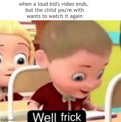 Well Frick (clean} | when a loud kid's video ends,
 but the child you're with
 wants to watch it again | image tagged in well frick clean | made w/ Imgflip meme maker