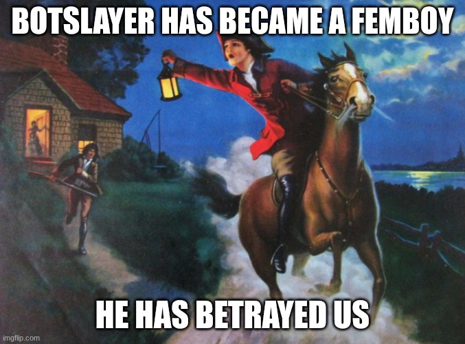 God help us all... | BOTSLAYER HAS BECAME A FEMBOY; HE HAS BETRAYED US | image tagged in paul revere midnight ride | made w/ Imgflip meme maker
