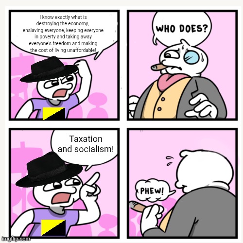 Libertarians think government is the only thing that keeps people down and they let billionaires do get away with their evil | I know exactly what is destroying the economy, 
enslaving everyone, keeping everyone in poverty and taking away everyone's freedom and making the cost of living unaffordable! Taxation and socialism! | image tagged in stonetoss,libertarians,conservative logic,elite | made w/ Imgflip meme maker