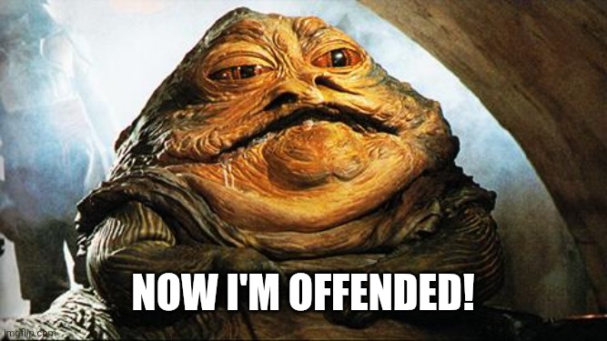 Jabba the Hutt | Now I'm offended! | image tagged in jabba the hutt | made w/ Imgflip meme maker
