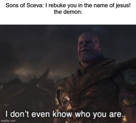 "But the evil spirit answered and said, 'Jesus I know, and Paul I know; but who are you?'" (Acts 19:15, NKJV) | Sons of Sceva: I rebuke you in the name of jesus!
the demon: | image tagged in i don t even know who you are who are you idk you idek,bible verses,acts,frauds,thanos | made w/ Imgflip meme maker