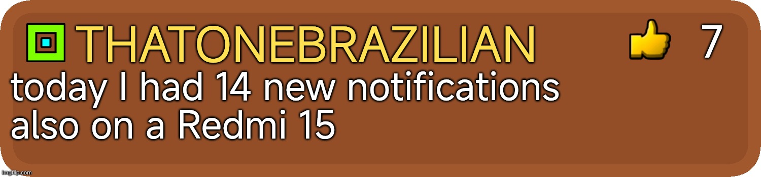 GD Comment | 7; ThatOneBrazilian; today I had 14 new notifications
also on a Redmi 15 | image tagged in gd comment | made w/ Imgflip meme maker