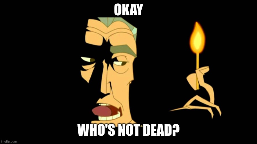 Okay, who's not dead?  | okay; who's not dead? | image tagged in okay who's not dead | made w/ Imgflip meme maker