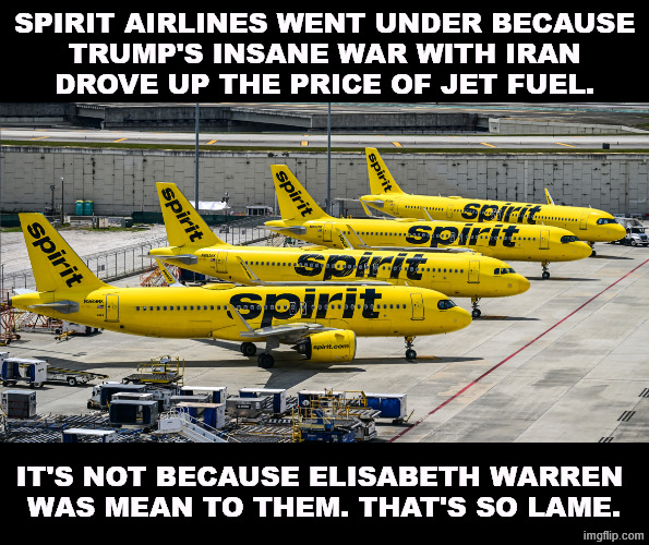 Trump is Wrecking the Economy, Part 112. | Spirit Airlines went under because
 Trump's insane war with Iran 
drove up the price of jet fuel. It's not because Elisabeth Warren 
was mean to them. That's so lame. | image tagged in spirit,trump,iran,war,economy,disaster | made w/ Imgflip meme maker