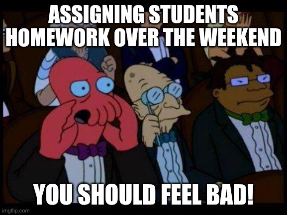 You Should Feel Bad Zoidberg Meme | Assigning Students homework over the weekend; You should feel bad! | image tagged in memes,you should feel bad zoidberg | made w/ Imgflip meme maker