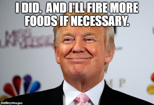 I DID.  AND I'LL FIRE MORE
FOODS IF NECESSARY. | image tagged in donald trump approves | made w/ Imgflip meme maker
