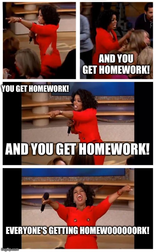 The teacher on Friday | And you get homework! You get homework! And you get homework! Everyone's getting homewoooooork! | image tagged in memes,oprah you get a car everybody gets a car | made w/ Imgflip meme maker