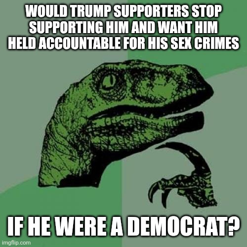 Trump was friends with Epstein and committed sex crimes when he was a Democrat | Would trump supporters stop supporting him and want him held accountable for his sex crimes; If he were a democrat? | image tagged in memes,philosoraptor,donald trump,conservative logic,maga,trump supporters | made w/ Imgflip meme maker