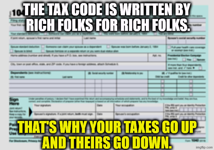 It's rigged alright, and Trump is making it worse for you, not better. | The tax code is written by 
rich folks for rich folks. That's why your taxes go up
and theirs go down. | image tagged in form 1040,taxes,rich,poor,middle class,trump | made w/ Imgflip meme maker