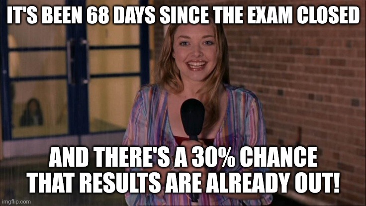 Karen Raining Mean Girls | It's been 68 days since the exam closed; And there's a 30% chance that results are already out! | image tagged in karen raining mean girls | made w/ Imgflip meme maker