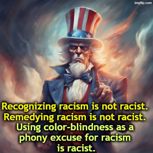 Denying the vote to Americans on the basis of color is racist. | Recognizing racism is not racist.
Remedying racism is not racist. Using color-blindness as a 
phony excuse for racism 
is racist. | image tagged in uncle sam,conservative hypocrisy,racism,racist,supreme court,john roberts | made w/ Imgflip meme maker