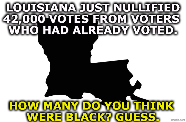 Louisiana just nullified 42,000 votes from voters 
who had already voted. How many do you think 
were black? Guess. | image tagged in louisiana,supreme court,jim crow,civil rights,conservative hypocrisy,john roberts | made w/ Imgflip meme maker