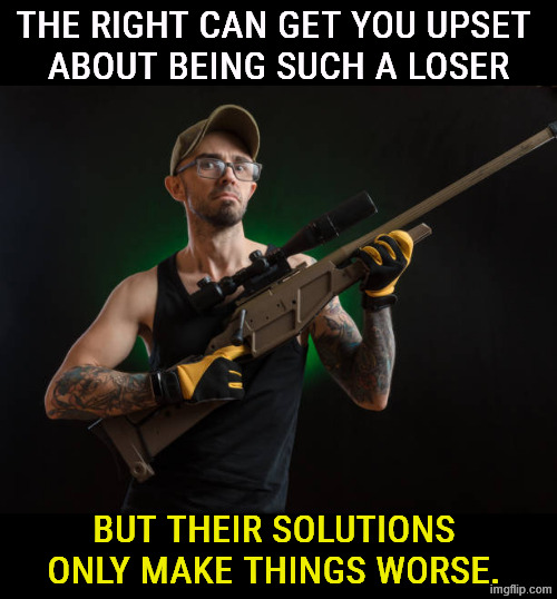 The right can get you upset, but they fix nothing. They have a financial interest in keeping you upset forever. | The right can get you upset 
about being such a loser; but their solutions only make things worse. | image tagged in redneck loser with rifle,loser,toxic masculinity,manly,manosphere,misogyny | made w/ Imgflip meme maker