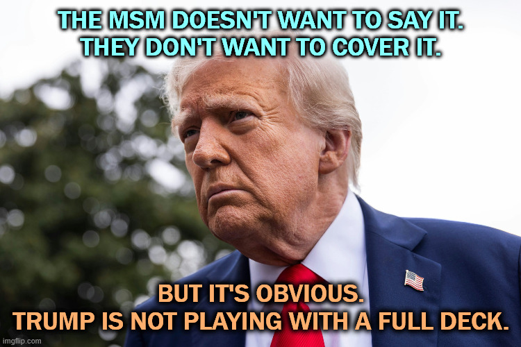 Trump brings up his mental health all the time. The MSM won't say it, but Trump has lost his marbles. | The MSM doesn't want to say it.
They don't want to cover it. But it's obvious.
Trump is not playing with a full deck. | image tagged in trump,cognition,senile dementia,insane,crazy,nutjob | made w/ Imgflip meme maker