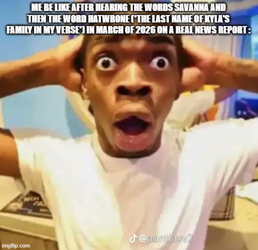 This Is Why Savannaha Hawtrone Gets Grounded Is Now Lydia Halfthwrone Gets Grounded | ME BE LIKE AFTER HEARING THE WORDS SAVANNA AND THEN THE WORD HATWRONE (*THE LAST NAME OF KYLA'S FAMILY IN MY VERSE*) IN MARCH OF 2026 On A Real News Report : | image tagged in shocked black guy,memes,fanticverse memes,facts | made w/ Imgflip meme maker